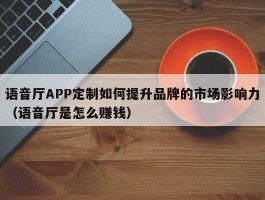 语音厅APP定制如何提升品牌的市场影响力（语音厅是怎么赚钱）