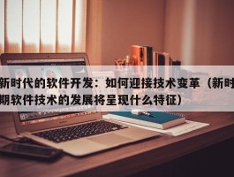 新时代的软件开发：如何迎接技术变革（新时期软件技术的发展将呈现什么特征）