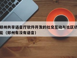 郑州共享语音厅软件开发的社交互动与社区功能（郑州有没有语音）