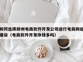 如何选择郑州电商软件开发公司进行电商网站建设（电商软件开发挣钱多吗）