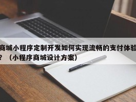 商城小程序定制开发如何实现流畅的支付体验？（小程序商城设计方案）