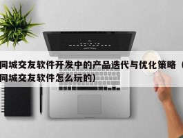 同城交友软件开发中的产品迭代与优化策略（同城交友软件怎么玩的）