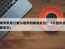 如何实现订餐小程序的精准定位？（小程序点餐定位）