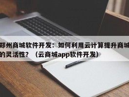 郑州商城软件开发：如何利用云计算提升商城的灵活性？（云商城app软件开发）