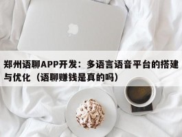 郑州语聊APP开发：多语言语音平台的搭建与优化（语聊赚钱是真的吗）