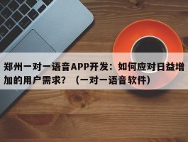 郑州一对一语音APP开发：如何应对日益增加的用户需求？（一对一语音软件）