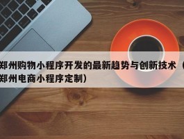 郑州购物小程序开发的最新趋势与创新技术（郑州电商小程序定制）