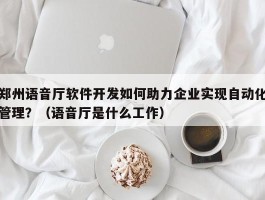 郑州语音厅软件开发如何助力企业实现自动化管理？（语音厅是什么工作）