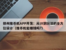 郑州推币机APP开发：从UI到玩法的全方位设计（推币机能赚钱吗?）