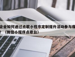 企业如何通过点歌小程序定制提升活动参与度？（微信小程序点歌台）