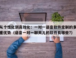 从个性化到高效化：一对一语音软件定制的多重优势（语音一对一聊天儿的软件有哪些?）