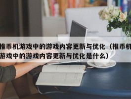 推币机游戏中的游戏内容更新与优化（推币机游戏中的游戏内容更新与优化是什么）