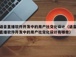 语音直播软件开发中的用户社交化设计（语音直播软件开发中的用户社交化设计有哪些）