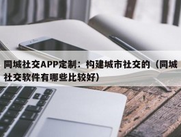 同城社交APP定制：构建城市社交的（同城社交软件有哪些比较好）