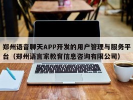 郑州语音聊天APP开发的用户管理与服务平台（郑州语言家教育信息咨询有限公司）