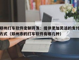 郑州打车软件定制开发：提供更加灵活的支付方式（郑州市的打车软件有哪几种）