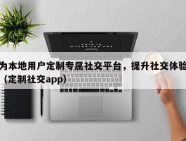 为本地用户定制专属社交平台，提升社交体验（定制社交app）