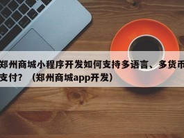 郑州商城小程序开发如何支持多语言、多货币支付？（郑州商城app开发）