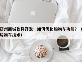 郑州商城软件开发：如何优化购物车功能？（购物车技术）