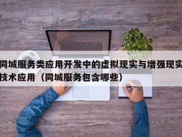 同城服务类应用开发中的虚拟现实与增强现实技术应用（同城服务包含哪些）