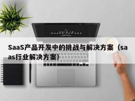 SaaS产品开发中的挑战与解决方案（saas行业解决方案）