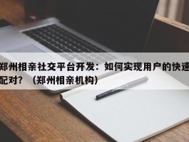 郑州相亲社交平台开发：如何实现用户的快速配对？（郑州相亲机构）