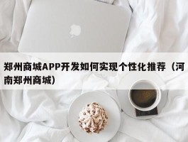 郑州商城APP开发如何实现个性化推荐（河南郑州商城）