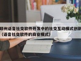 郑州语音社交软件开发中的社交互动模式创新（语音社交软件的商业模式）