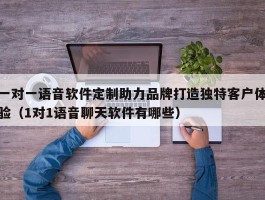 一对一语音软件定制助力品牌打造独特客户体验（1对1语音聊天软件有哪些）