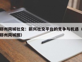 郑州同城社交：新兴社交平台的竞争与机遇（郑州同城圈）