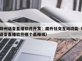 郑州语音直播软件开发：提升社交互动功能（语音直播软件哪个最赚钱）