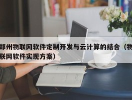 郑州物联网软件定制开发与云计算的结合（物联网软件实现方案）