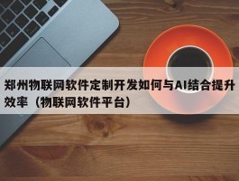 郑州物联网软件定制开发如何与AI结合提升效率（物联网软件平台）