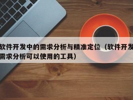 软件开发中的需求分析与精准定位（软件开发需求分析可以使用的工具）