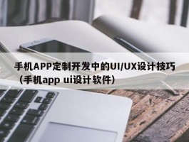 手机APP定制开发中的UI/UX设计技巧（手机app ui设计软件）