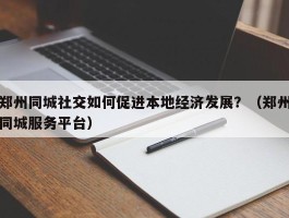 郑州同城社交如何促进本地经济发展？（郑州同城服务平台）