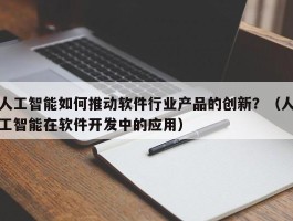 人工智能如何推动软件行业产品的创新？（人工智能在软件开发中的应用）