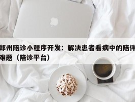 郑州陪诊小程序开发：解决患者看病中的陪伴难题（陪诊平台）