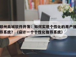 郑州商城软件开发：如何实现个性化的用户推荐系统？（设计一个个性化推荐系统）