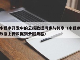 小程序开发中的云端数据同步与共享（小程序数据上传数据到云服务器）