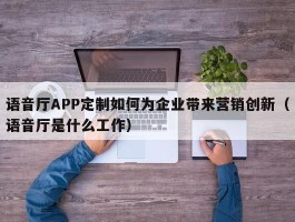 语音厅APP定制如何为企业带来营销创新（语音厅是什么工作）