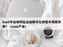 SaaS平台如何在企业数字化转型中发挥作用？（saas产业）