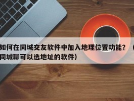 如何在同城交友软件中加入地理位置功能？（同城聊可以选地址的软件）