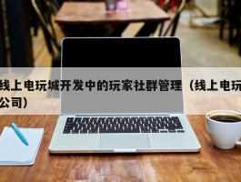 线上电玩城开发中的玩家社群管理（线上电玩公司）