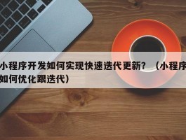 小程序开发如何实现快速迭代更新？（小程序如何优化跟迭代）