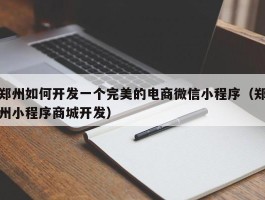 郑州如何开发一个完美的电商微信小程序（郑州小程序商城开发）