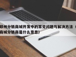 郑州分销商城开发中的常见问题与解决方法（商城分销商是什么意思）