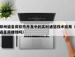 郑州语音房软件开发中的实时通信技术应用（语音房赚钱吗）