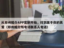 从郑州婚介APP定制开始，找到属于你的真爱（郑州婚介所电话联系人电话）