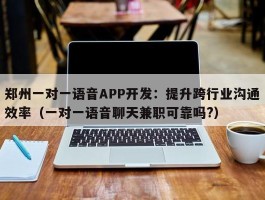 郑州一对一语音APP开发：提升跨行业沟通效率（一对一语音聊天兼职可靠吗?）